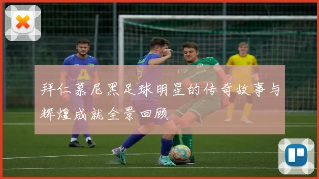 拜仁慕尼黑足球明星的传奇故事与辉煌成就全景回顾