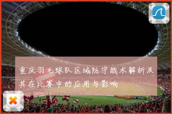 重庆羽毛球队区域防守战术解析及其在比赛中的应用与影响