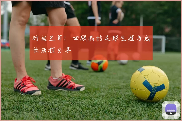 对话王军：回顾我的足球生涯与成长历程分享