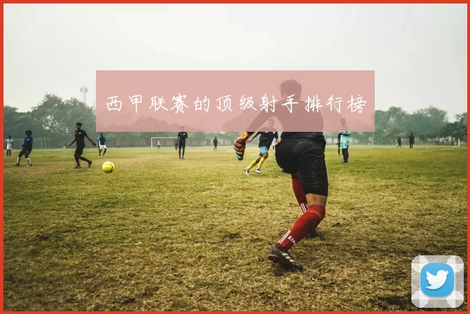 西甲联赛的顶级射手排行榜