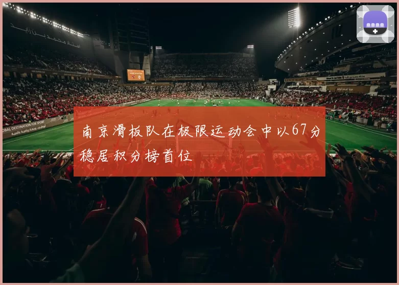 南京滑板队在极限运动会中以67分稳居积分榜首位