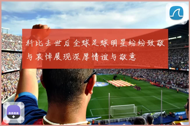 科比去世后全球足球明星纷纷致敬与哀悼展现深厚情谊与敬意