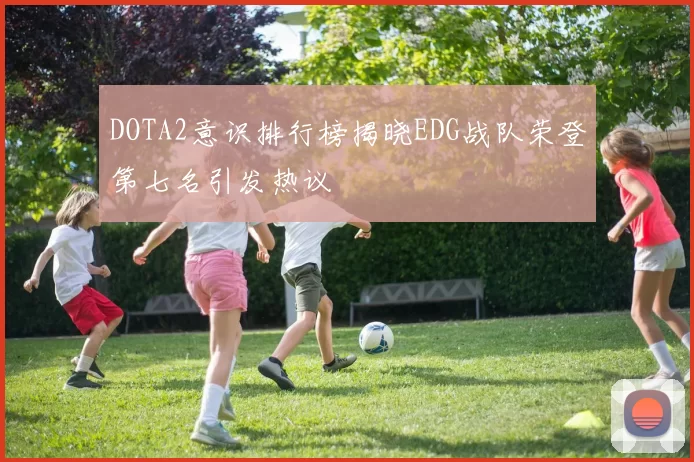 DOTA2意识排行榜揭晓EDG战队荣登第七名引发热议