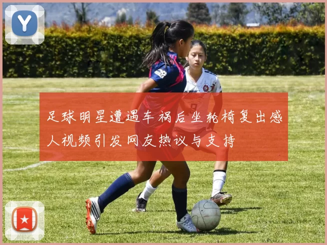 足球明星遭遇车祸后坐轮椅复出感人视频引发网友热议与支持