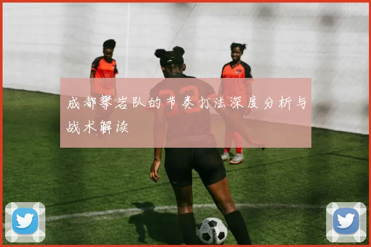 成都攀岩队的节奏打法深度分析与战术解读