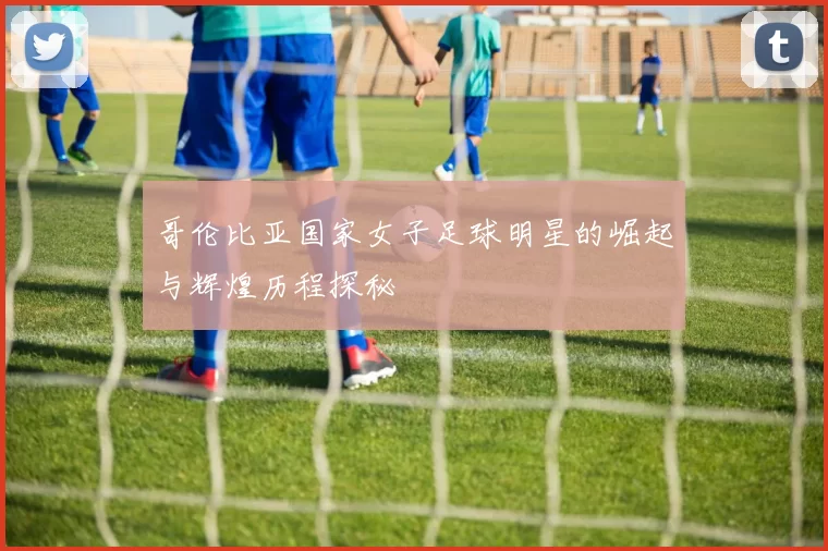 哥伦比亚国家女子足球明星的崛起与辉煌历程探秘