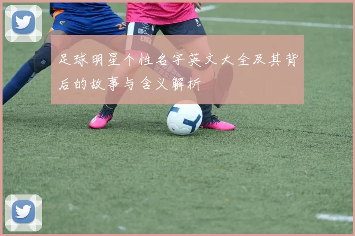 足球明星个性名字英文大全及其背后的故事与含义解析