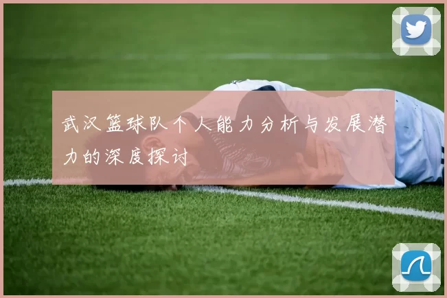武汉篮球队个人能力分析与发展潜力的深度探讨