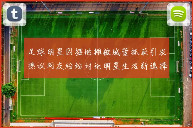 足球明星因摆地摊被城管抓获引发热议网友纷纷讨论明星生活新选择