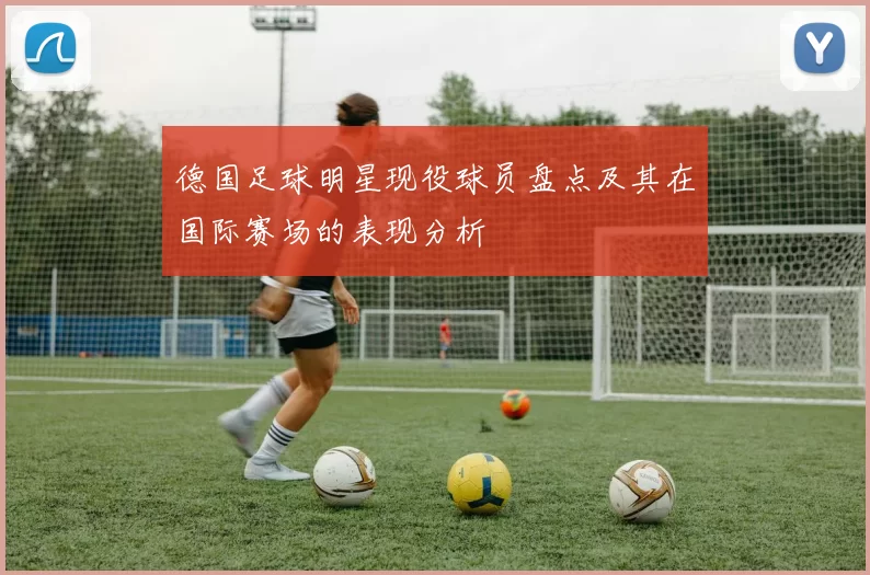 德国足球明星现役球员盘点及其在国际赛场的表现分析