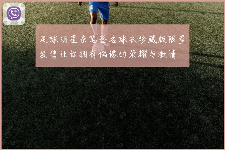 足球明星亲笔签名球衣珍藏版限量发售让你拥有偶像的荣耀与激情