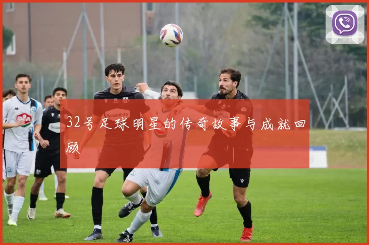 32号足球明星的传奇故事与成就回顾