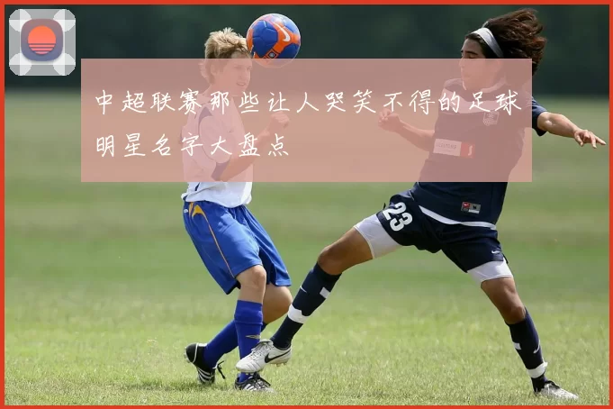 中超联赛那些让人哭笑不得的足球明星名字大盘点
