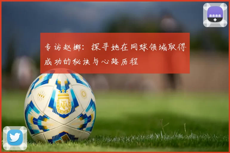 专访赵娜：探寻她在网球领域取得成功的秘诀与心路历程