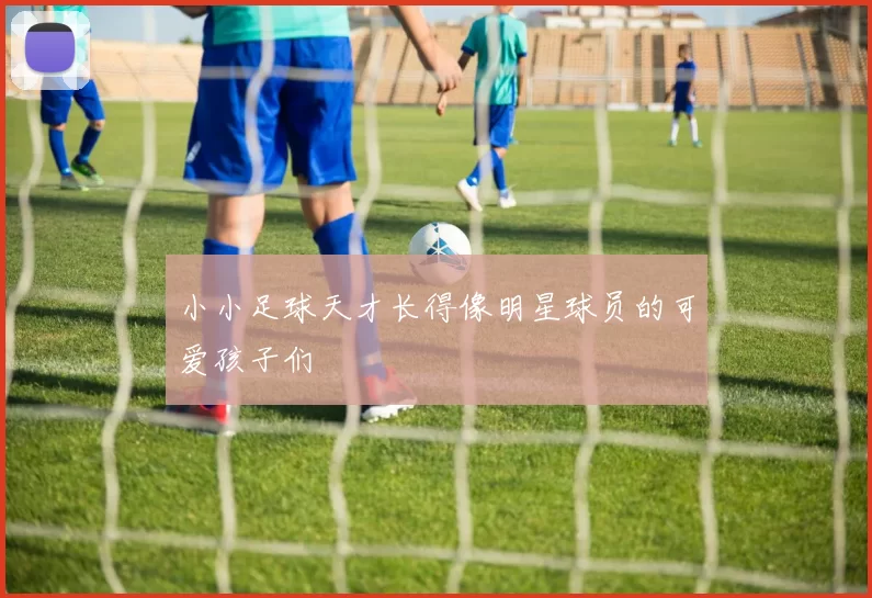 小小足球天才长得像明星球员的可爱孩子们