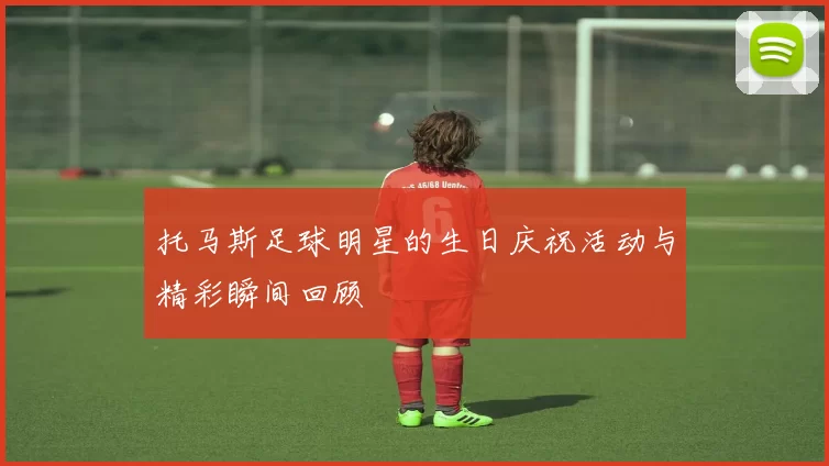 托马斯足球明星的生日庆祝活动与精彩瞬间回顾