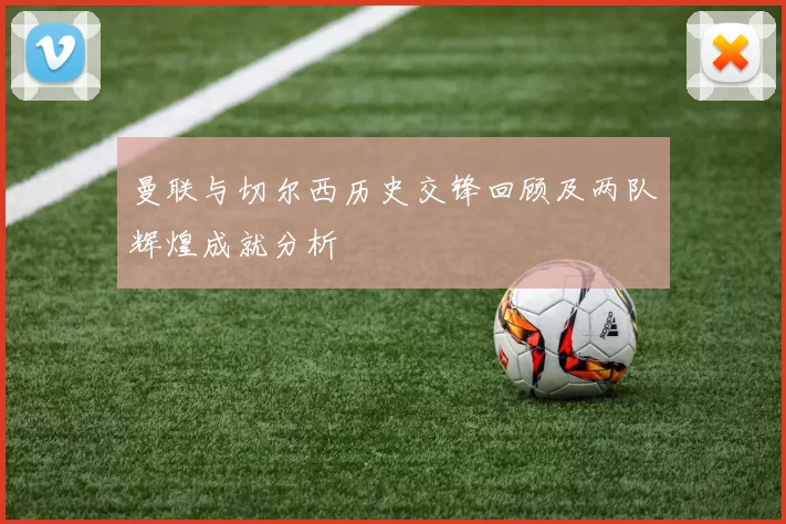 曼联与切尔西历史交锋回顾及两队辉煌成就分析