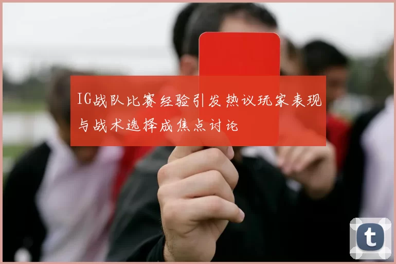 IG战队比赛经验引发热议玩家表现与战术选择成焦点讨论