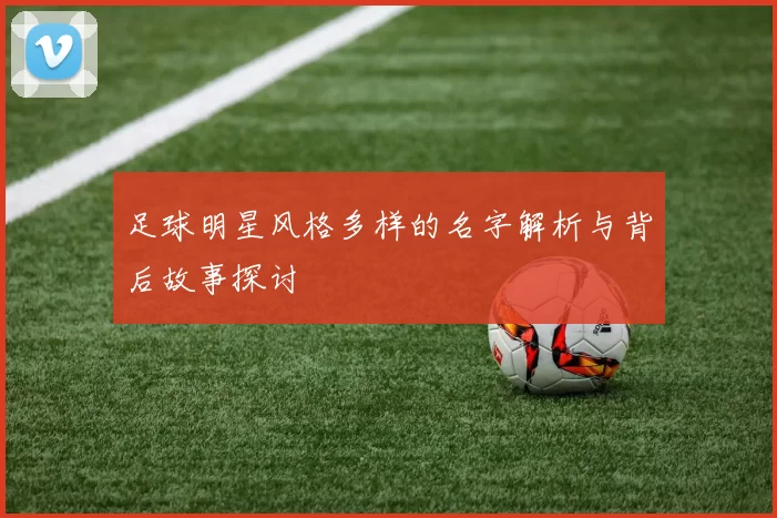 足球明星风格多样的名字解析与背后故事探讨