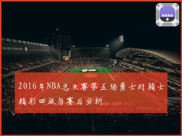 2016年NBA总决赛第五场勇士对骑士精彩回放与赛后分析