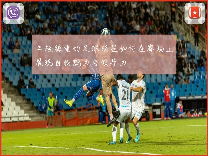 年轻稳重的足球明星如何在赛场上展现自我魅力与领导力