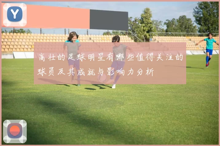 高壮的足球明星有哪些值得关注的球员及其成就与影响力分析