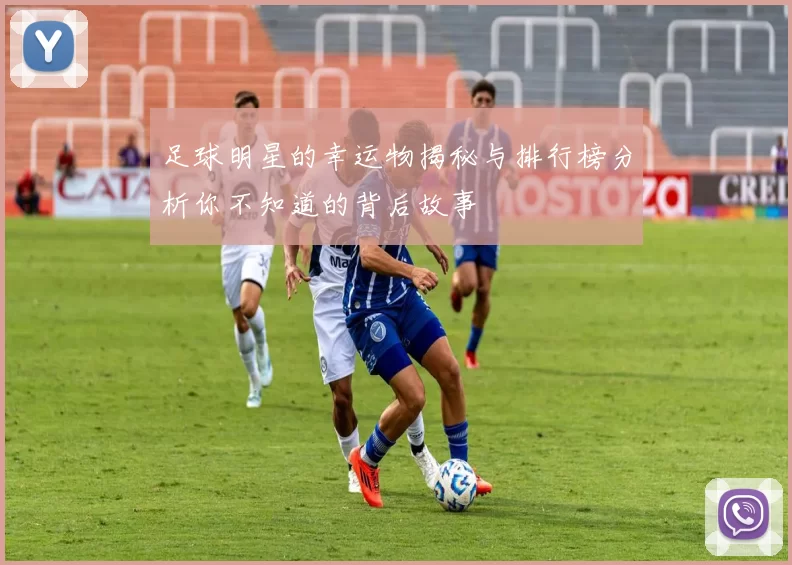 足球明星的幸运物揭秘与排行榜分析你不知道的背后故事