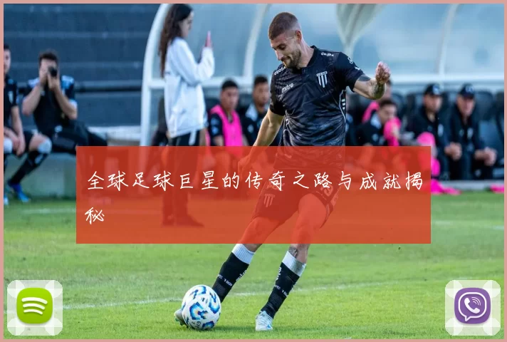 全球足球巨星的传奇之路与成就揭秘