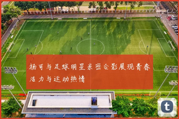 杨可与足球明星亲密合影展现青春活力与运动热情