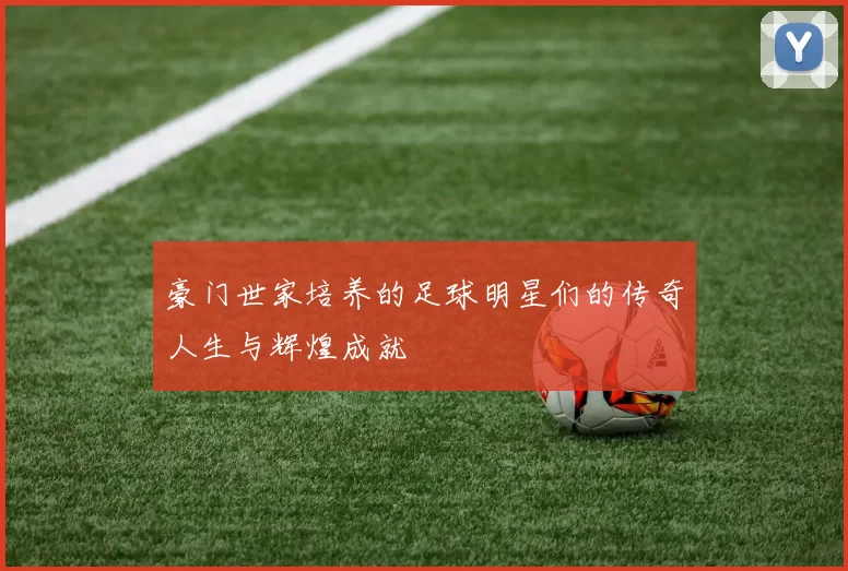 豪门世家培养的足球明星们的传奇人生与辉煌成就