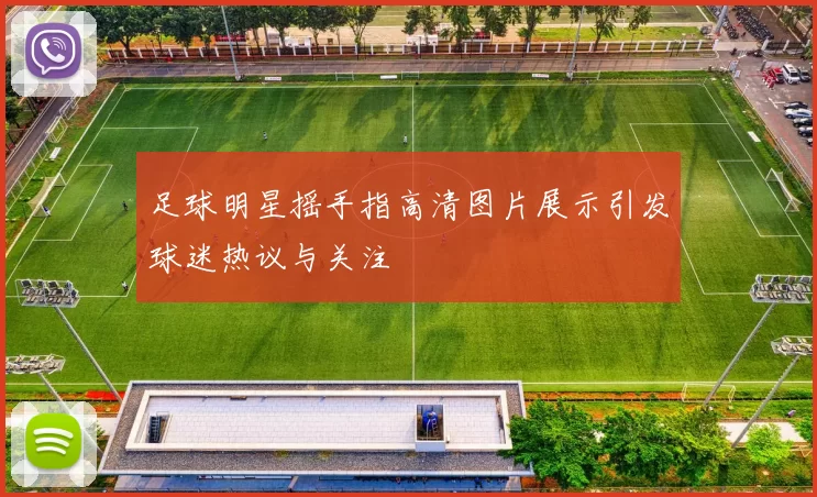 足球明星摇手指高清图片展示引发球迷热议与关注