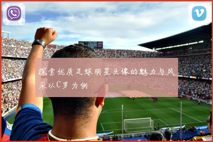 探索优质足球明星头像的魅力与风采以C罗为例