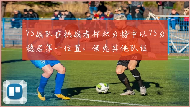 V5战队在挑战者杯积分榜中以75分稳居第一位置，领先其他队伍