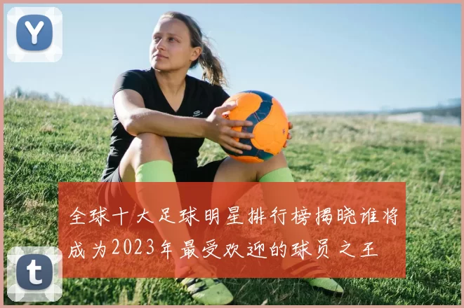 全球十大足球明星排行榜揭晓谁将成为2023年最受欢迎的球员之王