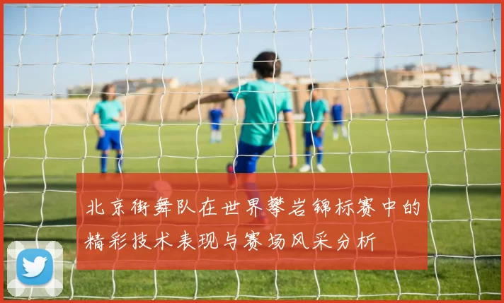 北京街舞队在世界攀岩锦标赛中的精彩技术表现与赛场风采分析