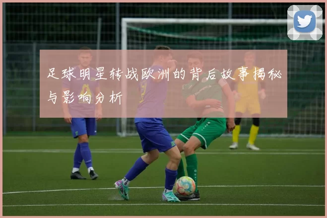 足球明星转战欧洲的背后故事揭秘与影响分析