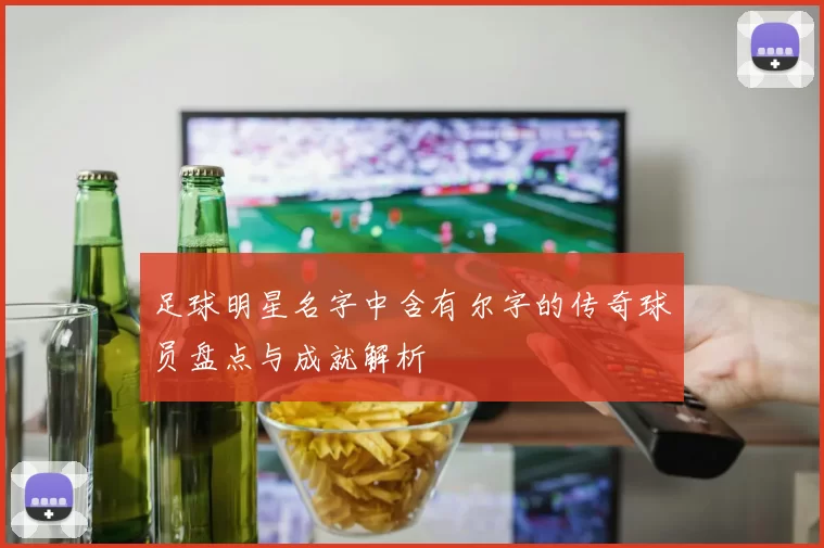 足球明星名字中含有尔字的传奇球员盘点与成就解析
