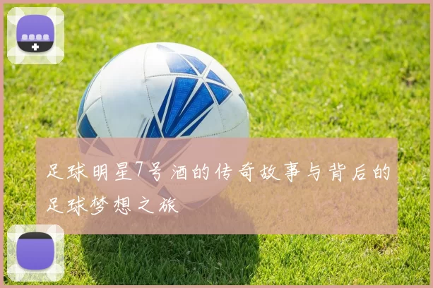 足球明星7号酒的传奇故事与背后的足球梦想之旅