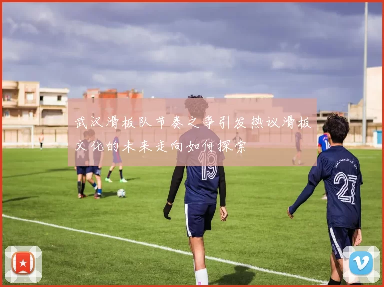 武汉滑板队节奏之争引发热议滑板文化的未来走向如何探索