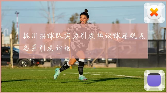 杭州排球队实力引发热议球迷观点各异引发讨论