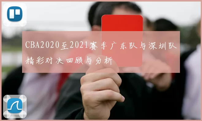 CBA2020至2021赛季广东队与深圳队精彩对决回顾与分析