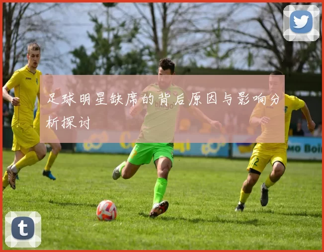 足球明星缺席的背后原因与影响分析探讨