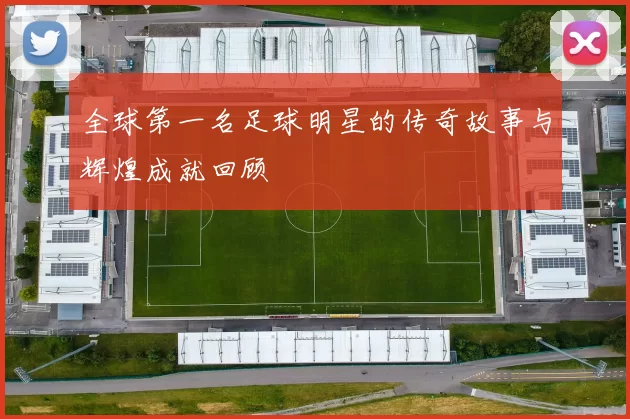 全球第一名足球明星的传奇故事与辉煌成就回顾