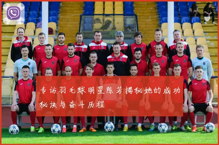 专访羽毛球明星陈芳揭秘她的成功秘诀与奋斗历程