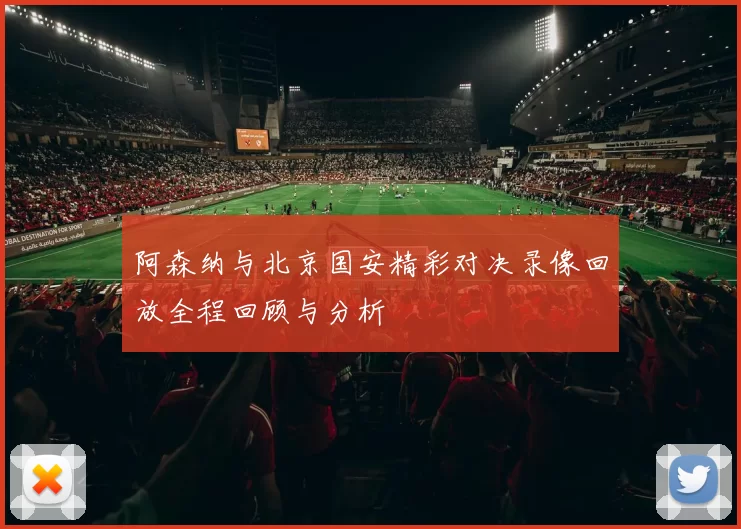 阿森纳与北京国安精彩对决录像回放全程回顾与分析