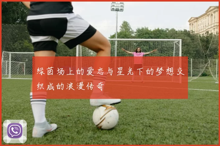 绿茵场上的爱恋与星光下的梦想交织成的浪漫传奇