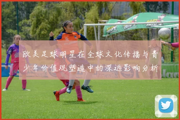 欧美足球明星在全球文化传播与青少年价值观塑造中的深远影响分析