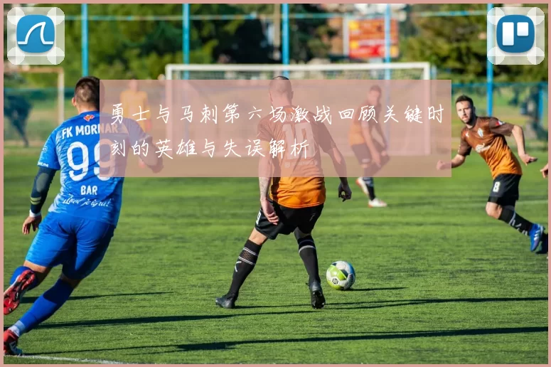 勇士与马刺第六场激战回顾关键时刻的英雄与失误解析