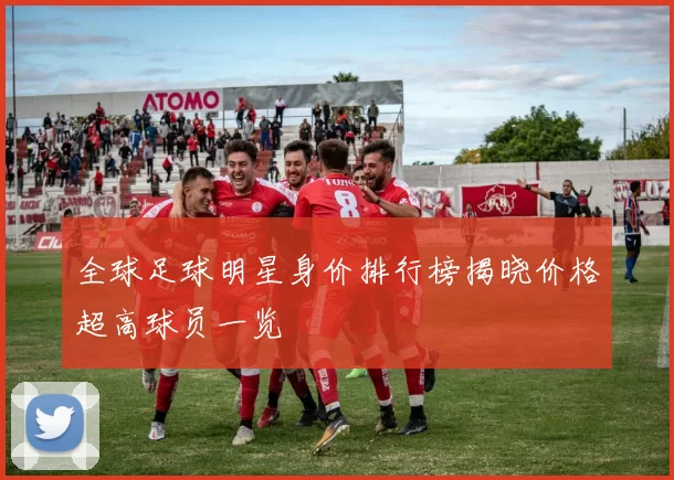 全球足球明星身价排行榜揭晓价格超高球员一览