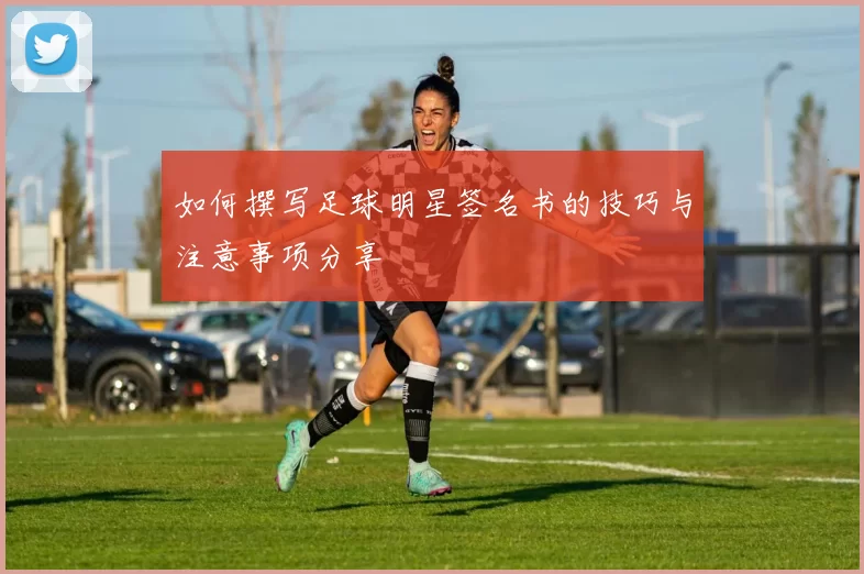 如何撰写足球明星签名书的技巧与注意事项分享